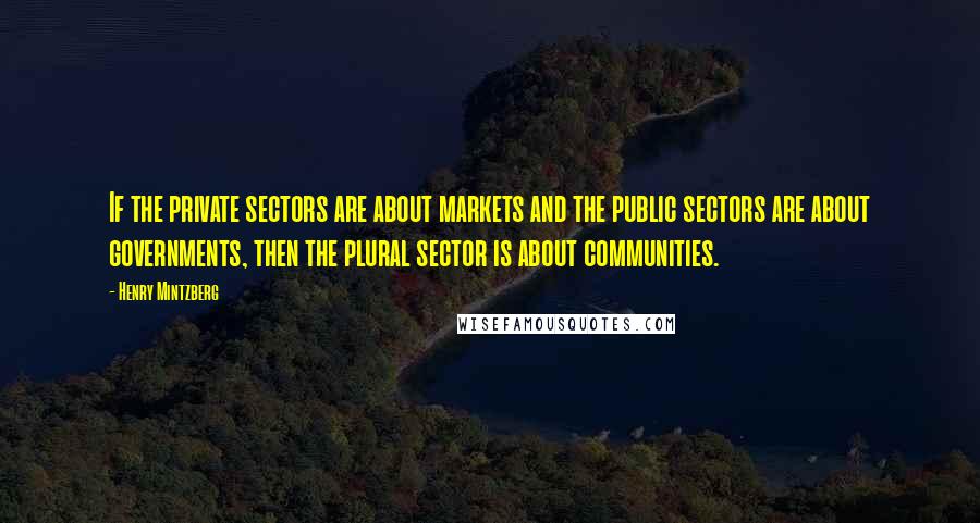 Henry Mintzberg Quotes: If the private sectors are about markets and the public sectors are about governments, then the plural sector is about communities.