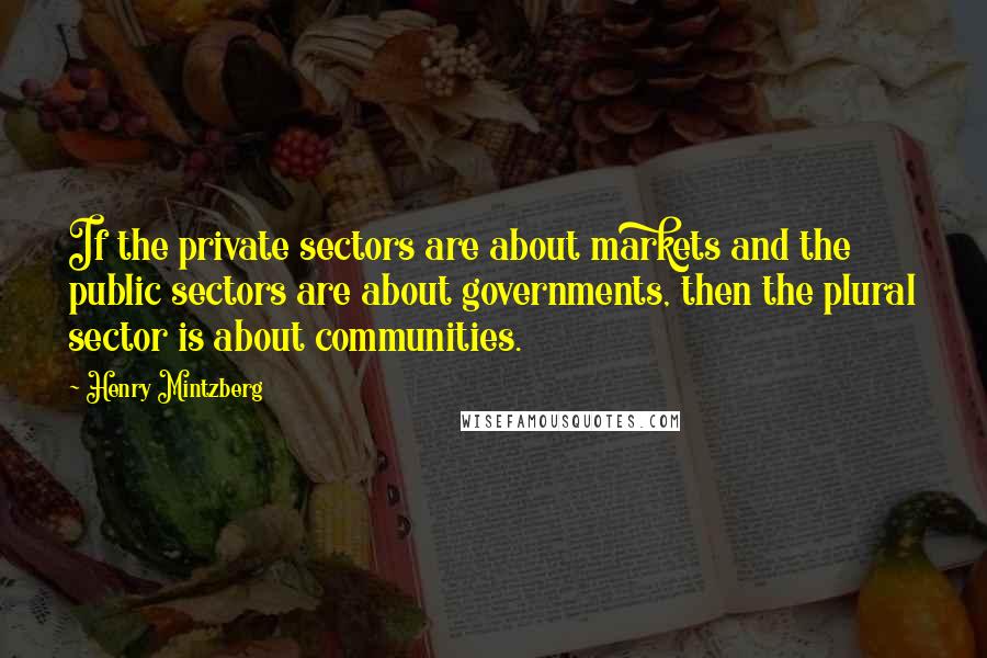 Henry Mintzberg Quotes: If the private sectors are about markets and the public sectors are about governments, then the plural sector is about communities.