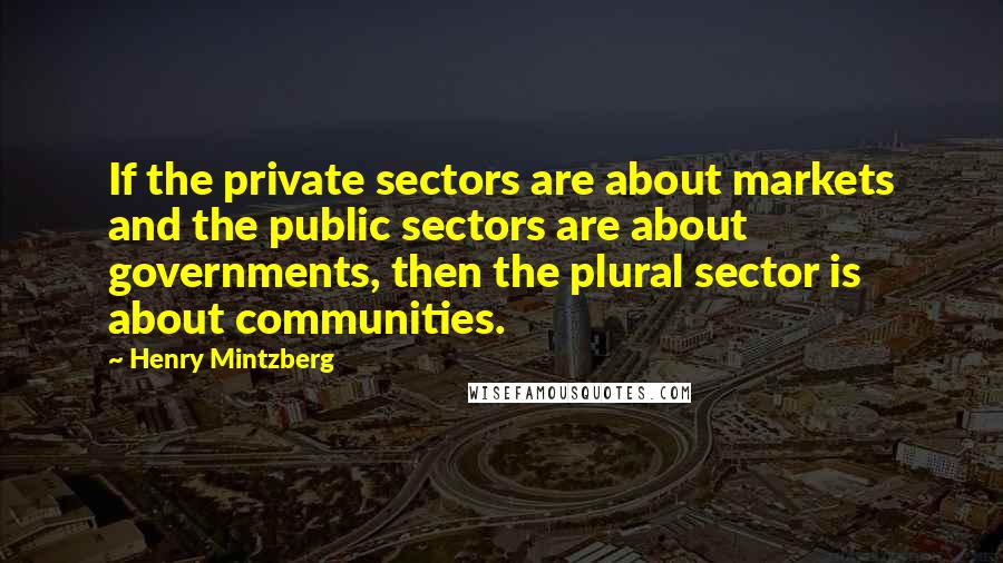 Henry Mintzberg Quotes: If the private sectors are about markets and the public sectors are about governments, then the plural sector is about communities.