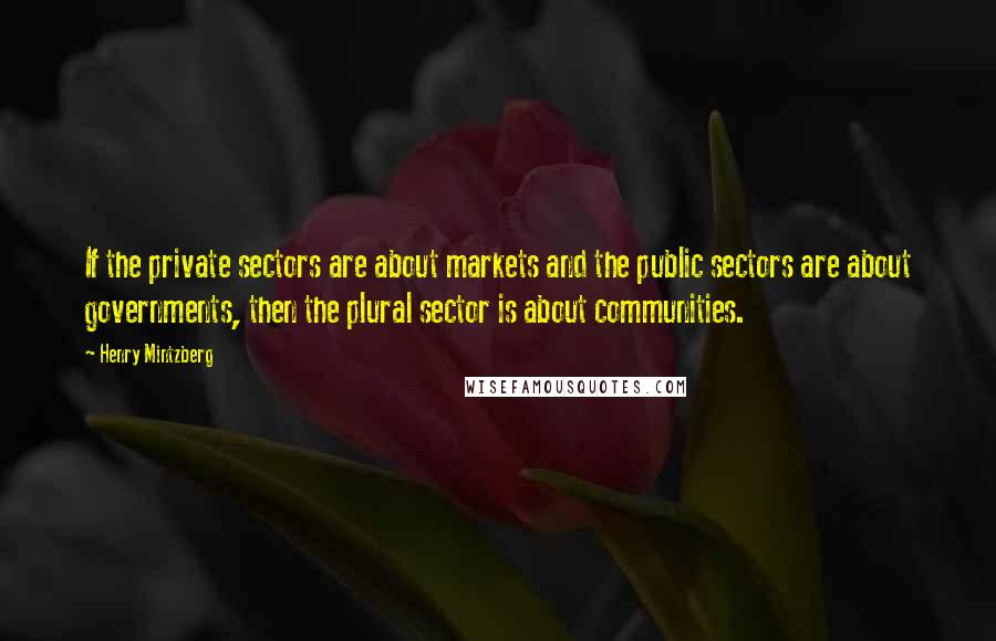 Henry Mintzberg Quotes: If the private sectors are about markets and the public sectors are about governments, then the plural sector is about communities.