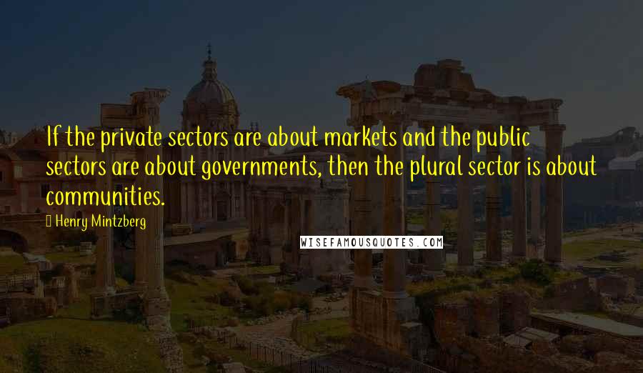 Henry Mintzberg Quotes: If the private sectors are about markets and the public sectors are about governments, then the plural sector is about communities.