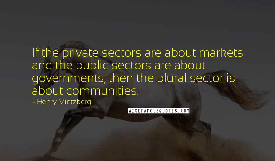 Henry Mintzberg Quotes: If the private sectors are about markets and the public sectors are about governments, then the plural sector is about communities.