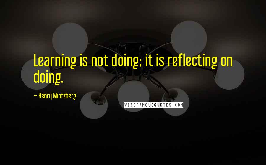 Henry Mintzberg Quotes: Learning is not doing; it is reflecting on doing.