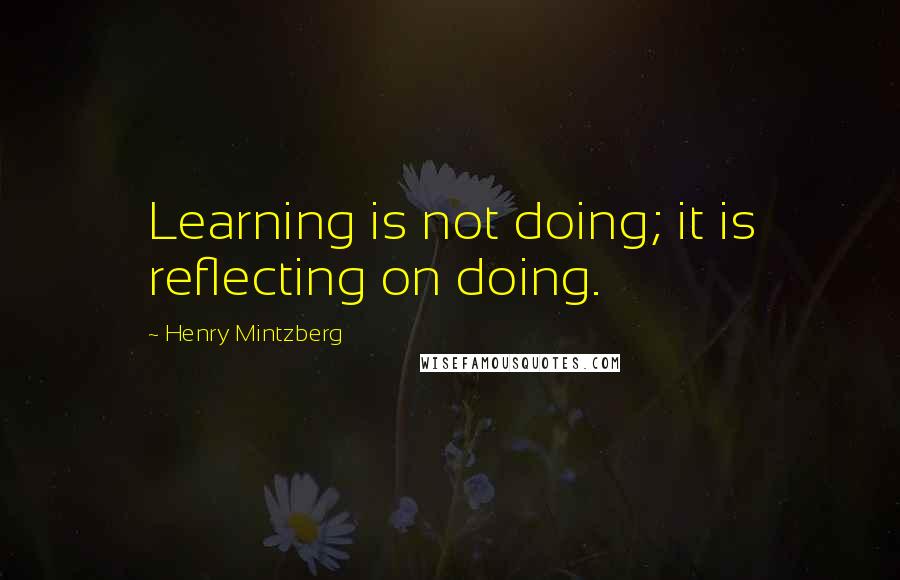 Henry Mintzberg Quotes: Learning is not doing; it is reflecting on doing.