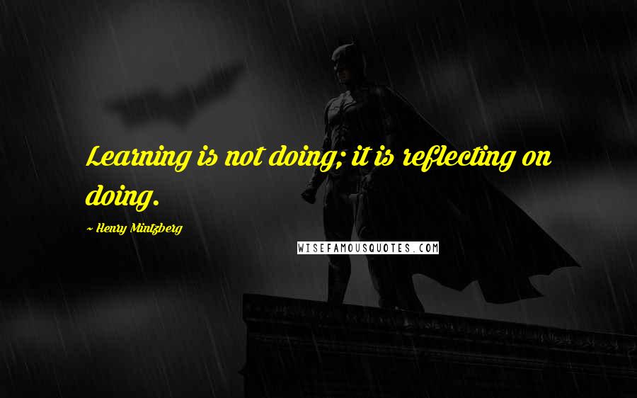 Henry Mintzberg Quotes: Learning is not doing; it is reflecting on doing.