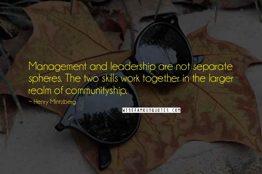 Henry Mintzberg Quotes: Management and leadership are not separate spheres. The two skills work together in the larger realm of communityship.