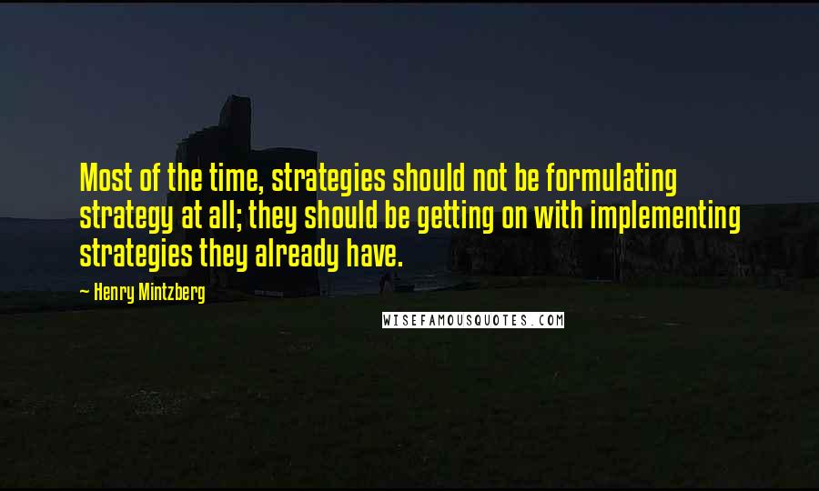 Henry Mintzberg Quotes: Most of the time, strategies should not be formulating strategy at all; they should be getting on with implementing strategies they already have.