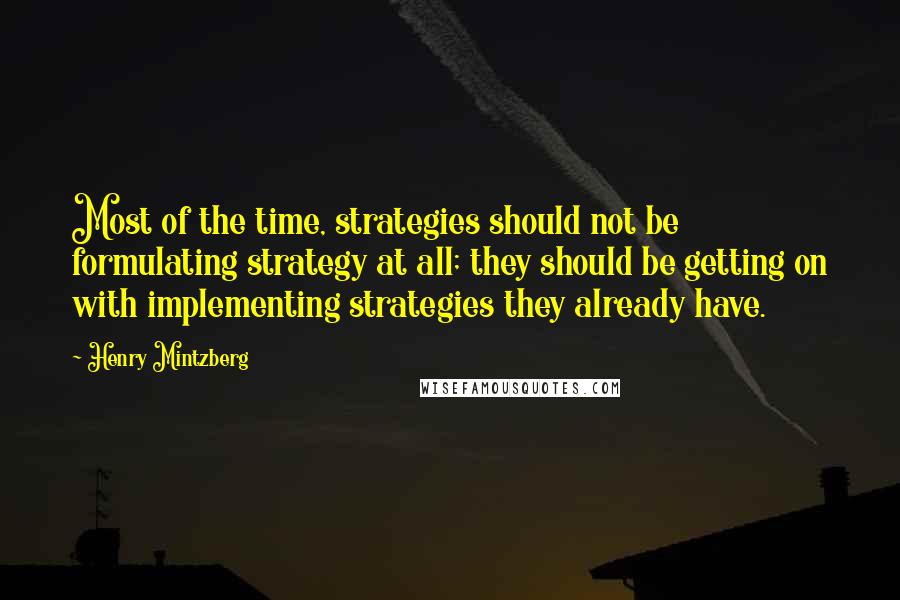 Henry Mintzberg Quotes: Most of the time, strategies should not be formulating strategy at all; they should be getting on with implementing strategies they already have.