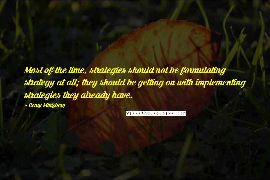 Henry Mintzberg Quotes: Most of the time, strategies should not be formulating strategy at all; they should be getting on with implementing strategies they already have.