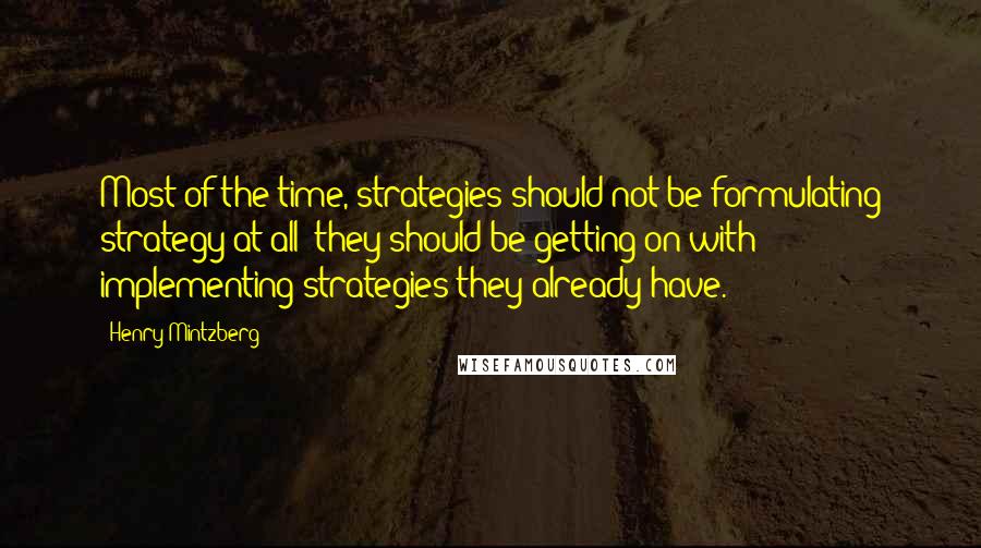 Henry Mintzberg Quotes: Most of the time, strategies should not be formulating strategy at all; they should be getting on with implementing strategies they already have.