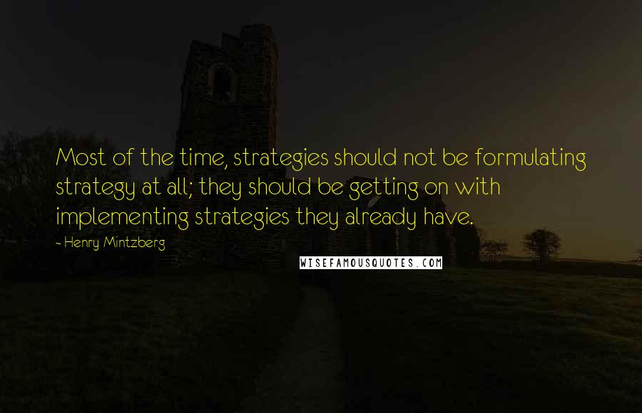Henry Mintzberg Quotes: Most of the time, strategies should not be formulating strategy at all; they should be getting on with implementing strategies they already have.