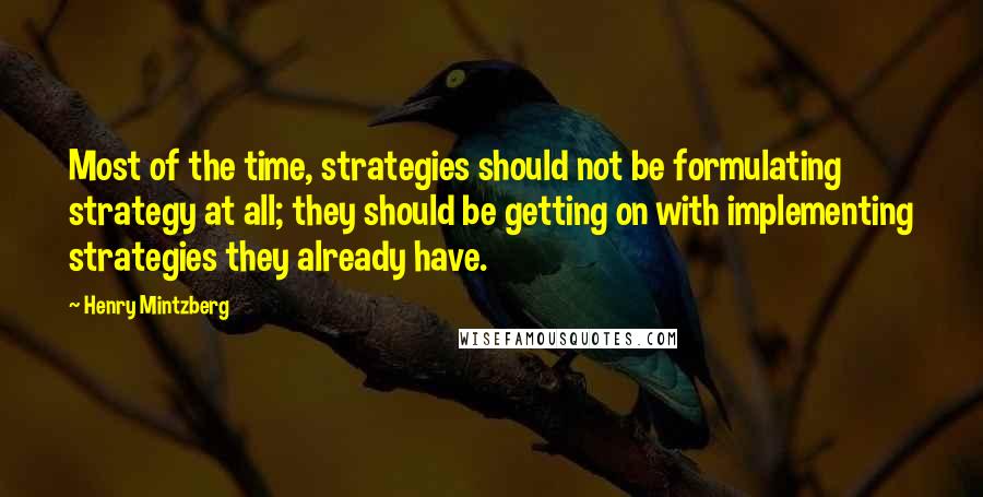 Henry Mintzberg Quotes: Most of the time, strategies should not be formulating strategy at all; they should be getting on with implementing strategies they already have.