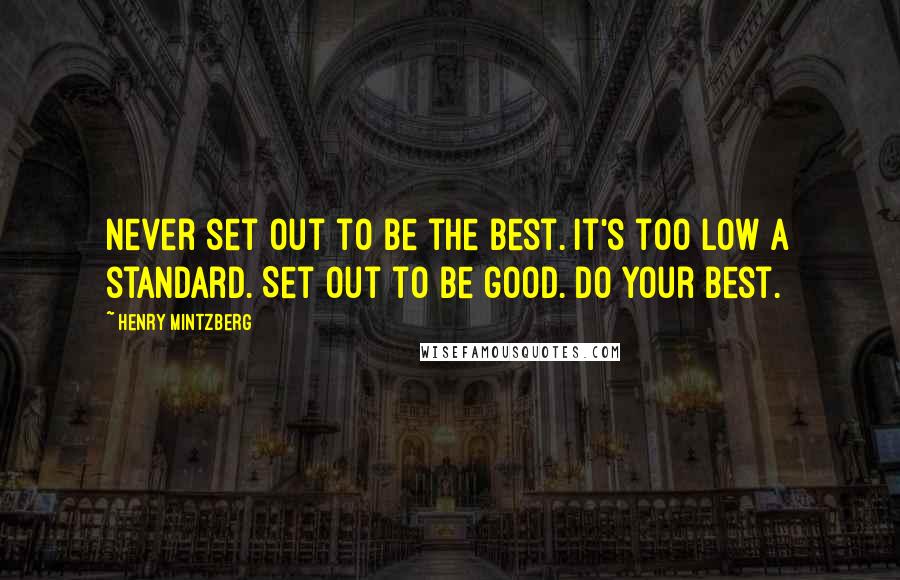 Henry Mintzberg Quotes: Never set out to be the best. It's too low a standard. Set out to be good. Do Your best.