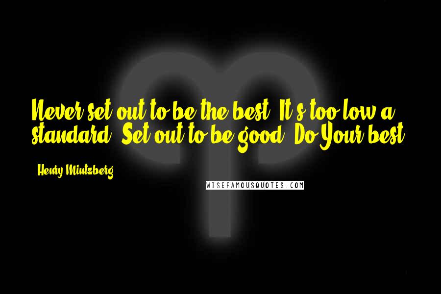 Henry Mintzberg Quotes: Never set out to be the best. It's too low a standard. Set out to be good. Do Your best.