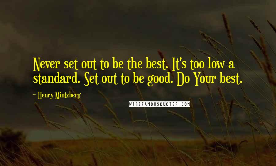 Henry Mintzberg Quotes: Never set out to be the best. It's too low a standard. Set out to be good. Do Your best.