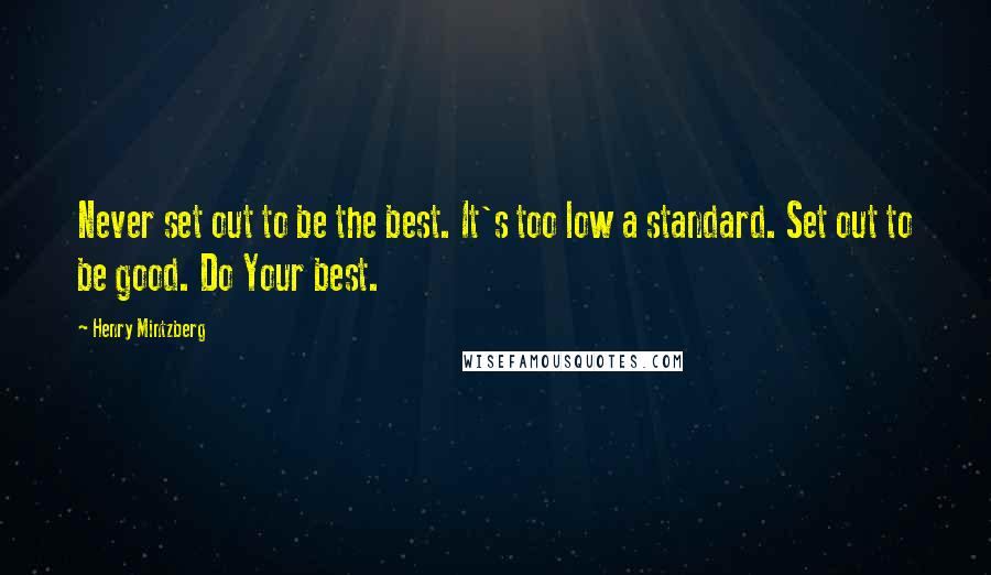 Henry Mintzberg Quotes: Never set out to be the best. It's too low a standard. Set out to be good. Do Your best.