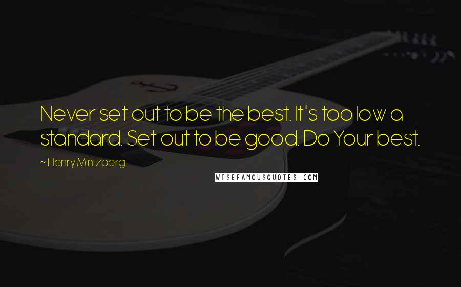 Henry Mintzberg Quotes: Never set out to be the best. It's too low a standard. Set out to be good. Do Your best.