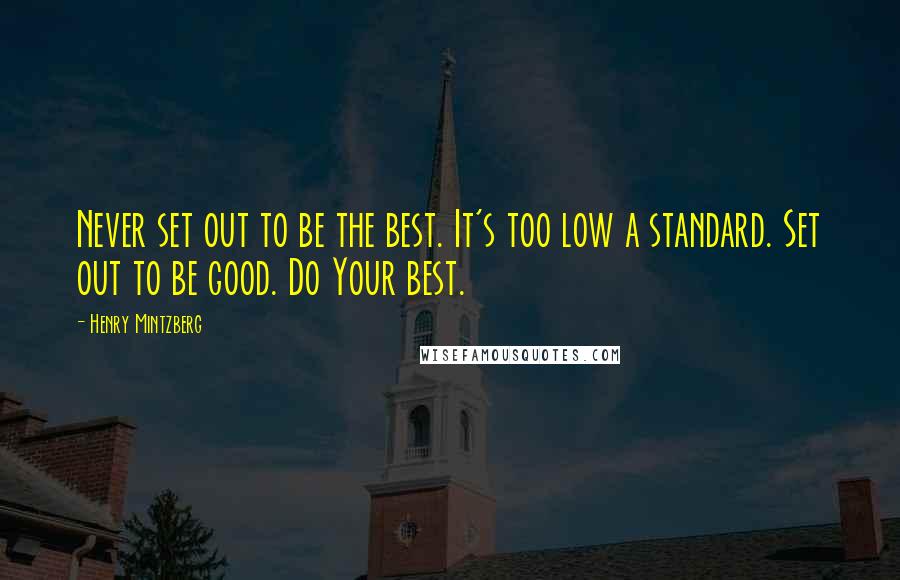 Henry Mintzberg Quotes: Never set out to be the best. It's too low a standard. Set out to be good. Do Your best.