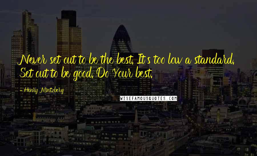 Henry Mintzberg Quotes: Never set out to be the best. It's too low a standard. Set out to be good. Do Your best.