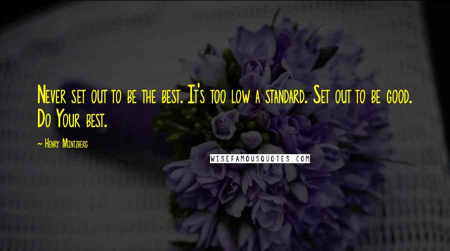 Henry Mintzberg Quotes: Never set out to be the best. It's too low a standard. Set out to be good. Do Your best.