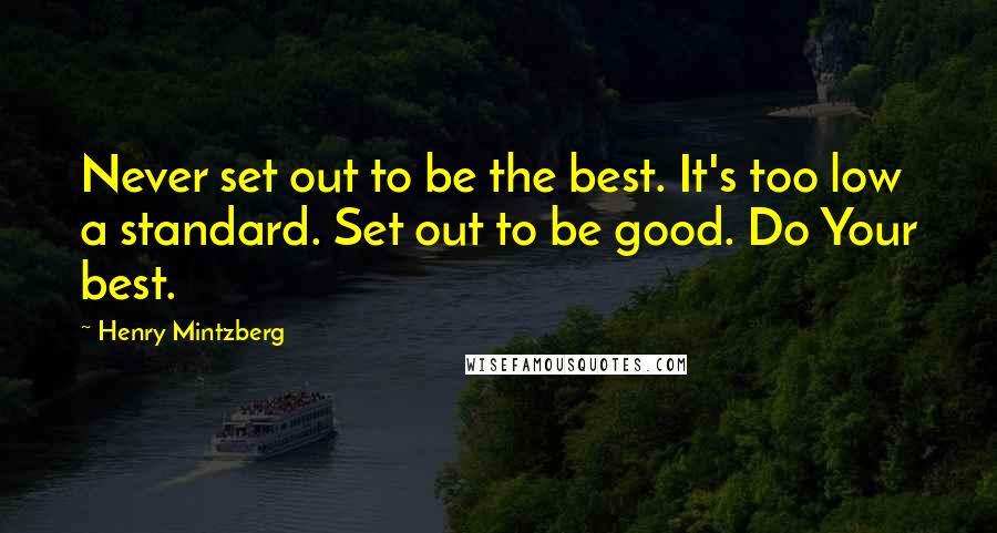 Henry Mintzberg Quotes: Never set out to be the best. It's too low a standard. Set out to be good. Do Your best.