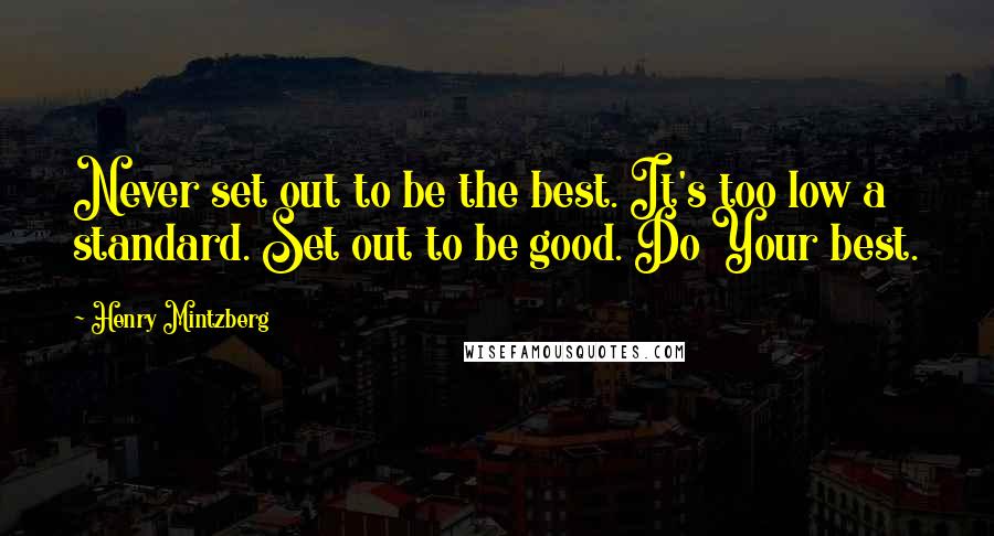 Henry Mintzberg Quotes: Never set out to be the best. It's too low a standard. Set out to be good. Do Your best.