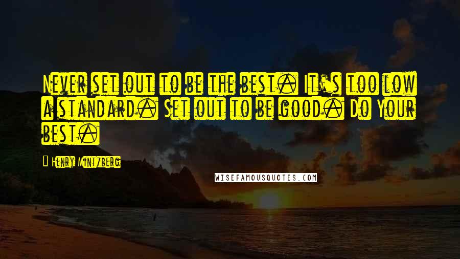 Henry Mintzberg Quotes: Never set out to be the best. It's too low a standard. Set out to be good. Do Your best.