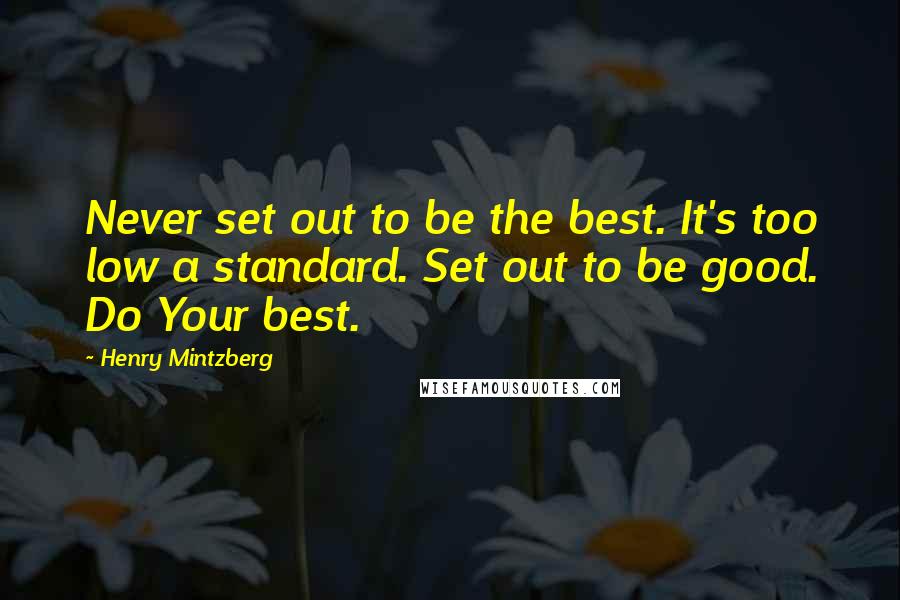 Henry Mintzberg Quotes: Never set out to be the best. It's too low a standard. Set out to be good. Do Your best.