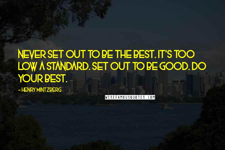 Henry Mintzberg Quotes: Never set out to be the best. It's too low a standard. Set out to be good. Do Your best.