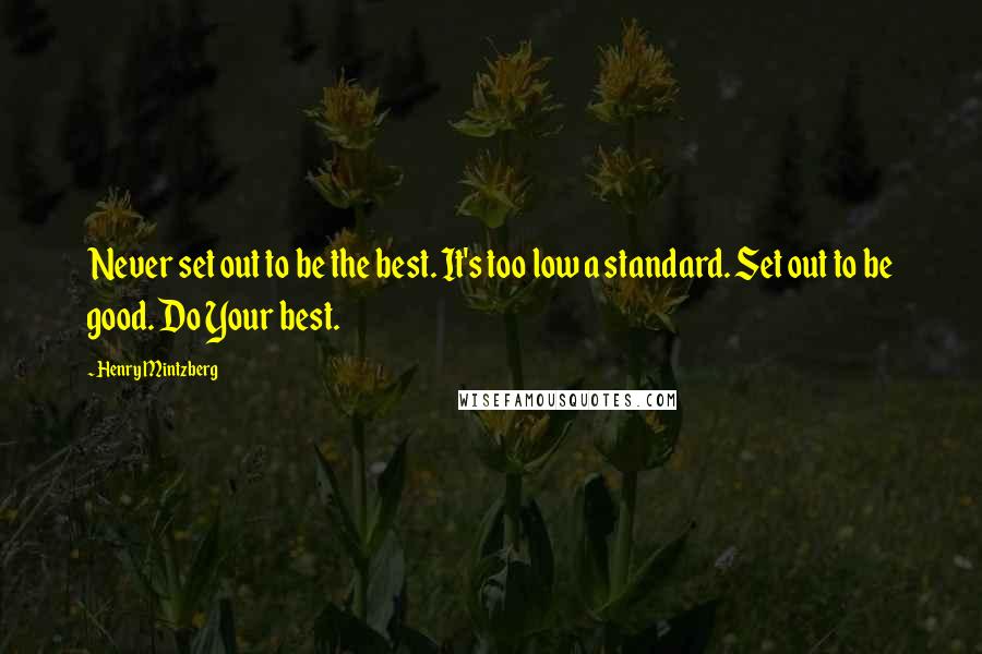 Henry Mintzberg Quotes: Never set out to be the best. It's too low a standard. Set out to be good. Do Your best.