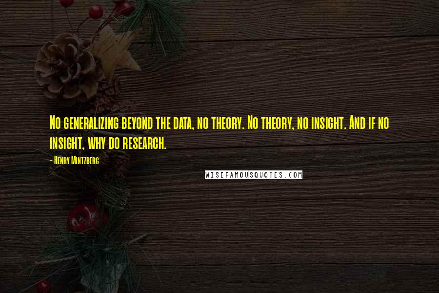 Henry Mintzberg Quotes: No generalizing beyond the data, no theory. No theory, no insight. And if no insight, why do research.