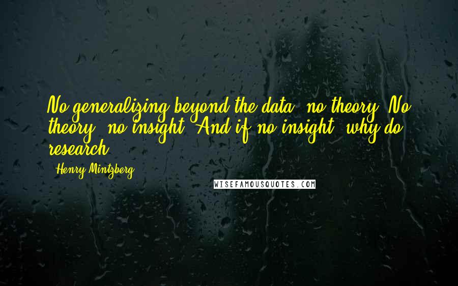 Henry Mintzberg Quotes: No generalizing beyond the data, no theory. No theory, no insight. And if no insight, why do research.