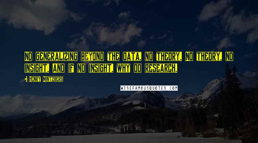 Henry Mintzberg Quotes: No generalizing beyond the data, no theory. No theory, no insight. And if no insight, why do research.