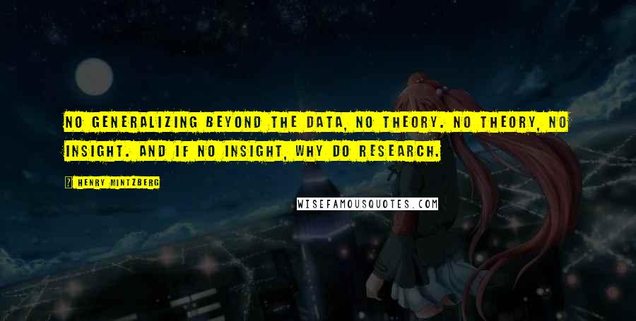 Henry Mintzberg Quotes: No generalizing beyond the data, no theory. No theory, no insight. And if no insight, why do research.