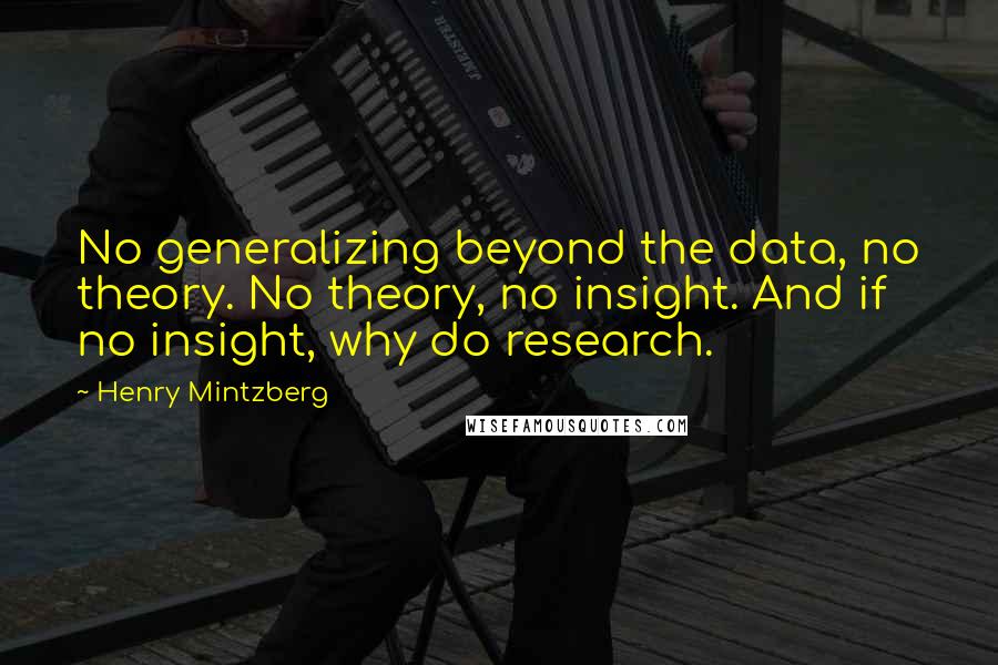 Henry Mintzberg Quotes: No generalizing beyond the data, no theory. No theory, no insight. And if no insight, why do research.