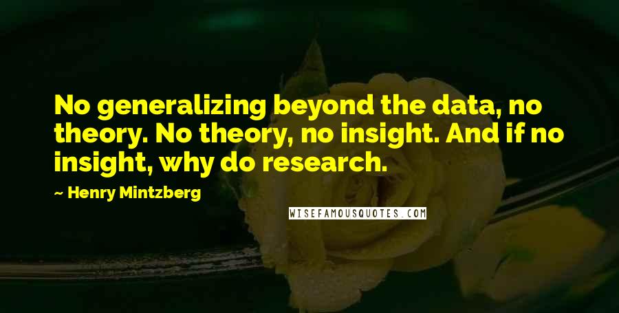 Henry Mintzberg Quotes: No generalizing beyond the data, no theory. No theory, no insight. And if no insight, why do research.