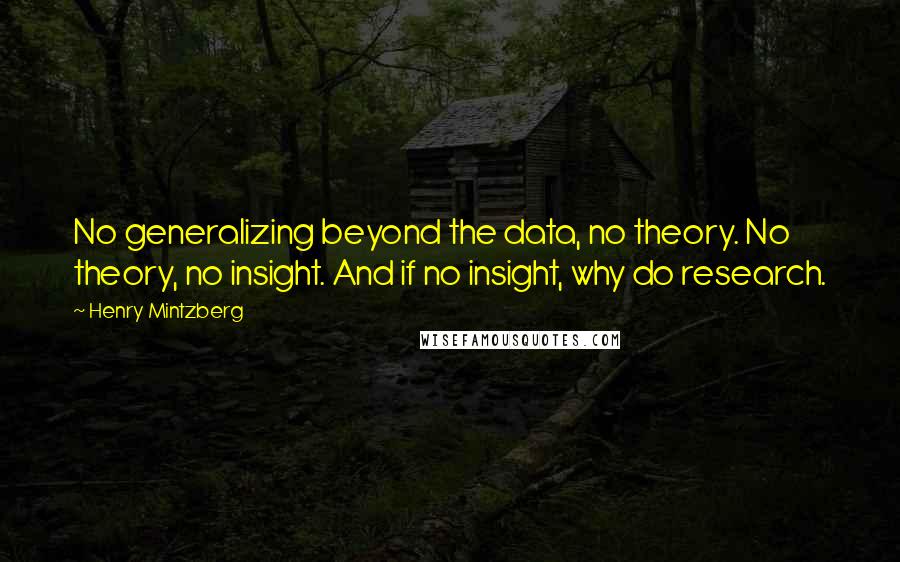 Henry Mintzberg Quotes: No generalizing beyond the data, no theory. No theory, no insight. And if no insight, why do research.