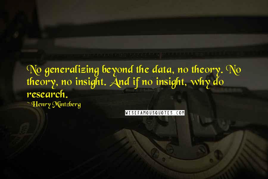 Henry Mintzberg Quotes: No generalizing beyond the data, no theory. No theory, no insight. And if no insight, why do research.