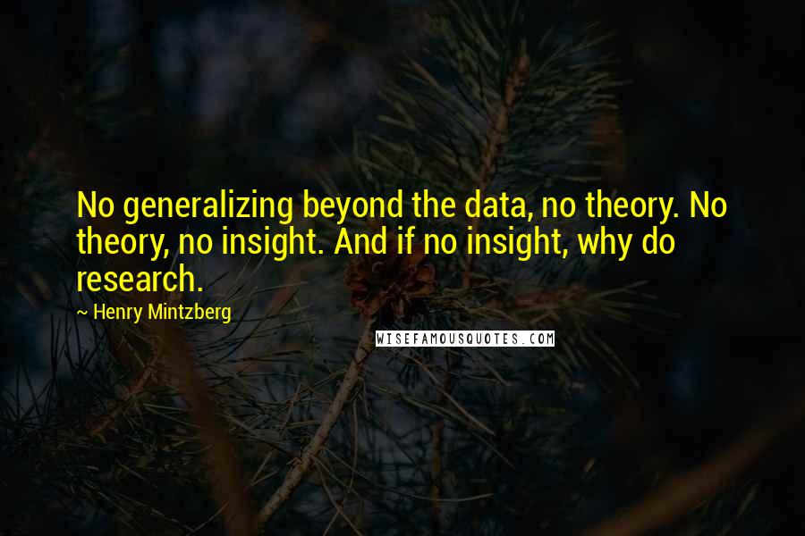 Henry Mintzberg Quotes: No generalizing beyond the data, no theory. No theory, no insight. And if no insight, why do research.