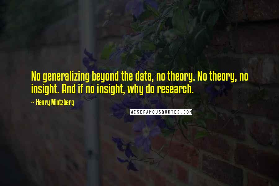 Henry Mintzberg Quotes: No generalizing beyond the data, no theory. No theory, no insight. And if no insight, why do research.