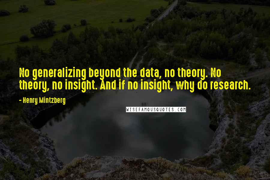 Henry Mintzberg Quotes: No generalizing beyond the data, no theory. No theory, no insight. And if no insight, why do research.