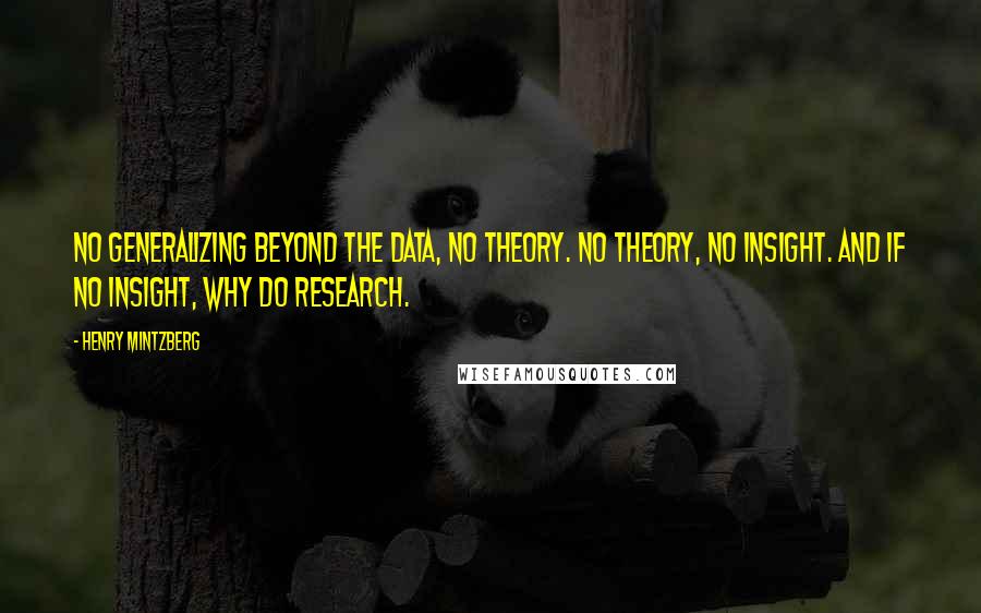 Henry Mintzberg Quotes: No generalizing beyond the data, no theory. No theory, no insight. And if no insight, why do research.