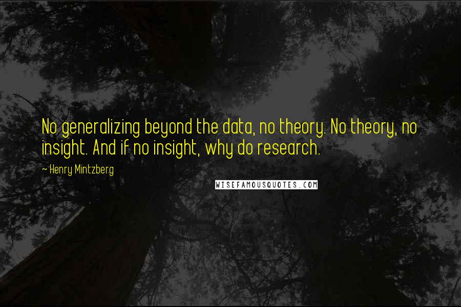 Henry Mintzberg Quotes: No generalizing beyond the data, no theory. No theory, no insight. And if no insight, why do research.