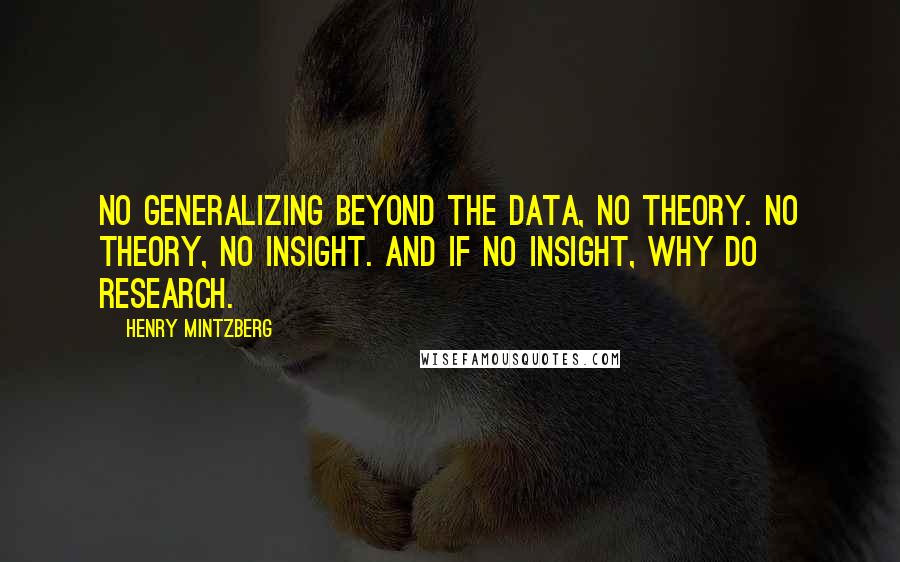 Henry Mintzberg Quotes: No generalizing beyond the data, no theory. No theory, no insight. And if no insight, why do research.