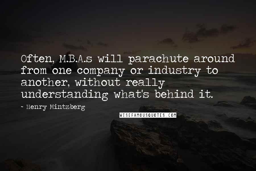 Henry Mintzberg Quotes: Often, M.B.A.s will parachute around from one company or industry to another, without really understanding what's behind it.
