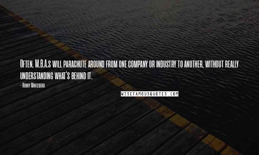 Henry Mintzberg Quotes: Often, M.B.A.s will parachute around from one company or industry to another, without really understanding what's behind it.