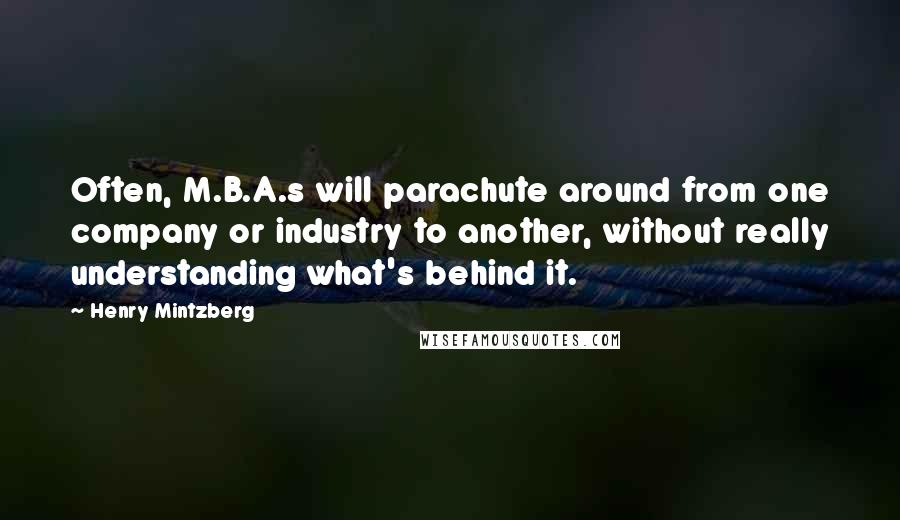 Henry Mintzberg Quotes: Often, M.B.A.s will parachute around from one company or industry to another, without really understanding what's behind it.