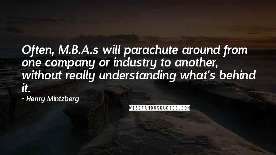 Henry Mintzberg Quotes: Often, M.B.A.s will parachute around from one company or industry to another, without really understanding what's behind it.