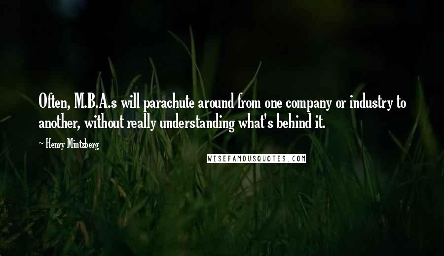 Henry Mintzberg Quotes: Often, M.B.A.s will parachute around from one company or industry to another, without really understanding what's behind it.