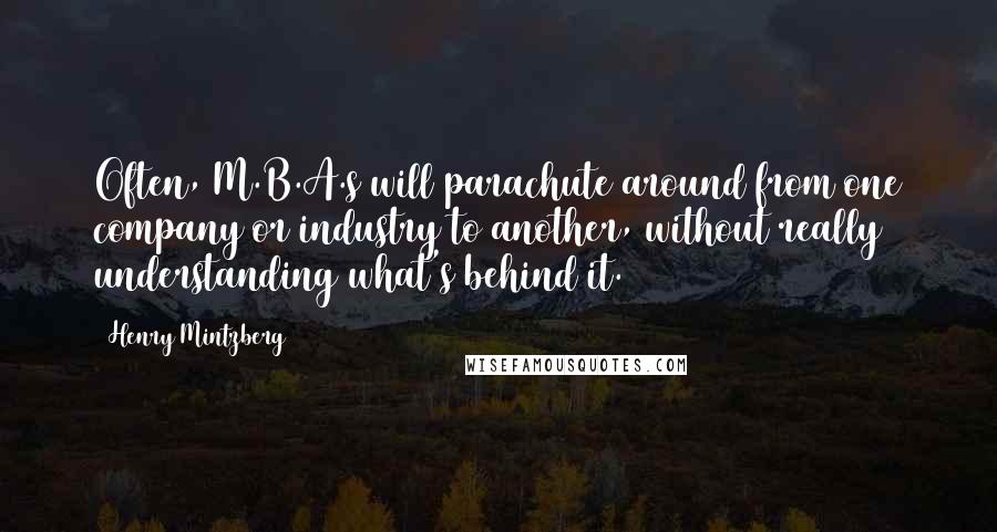 Henry Mintzberg Quotes: Often, M.B.A.s will parachute around from one company or industry to another, without really understanding what's behind it.